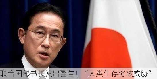 联合国秘书长发出警告！“人类生存将被威胁”