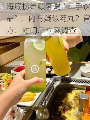 海底捞给顾客喝“二手饮品”，内有疑似药丸？官方：对门店立案调查