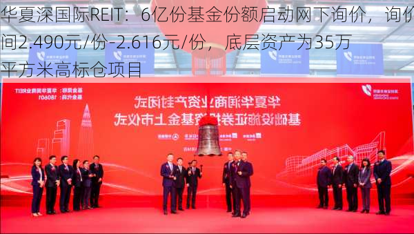 华夏深国际REIT：6亿份基金份额启动网下询价，询价区间2.490元/份-2.616元/份，底层资产为35万平方米高标仓项目