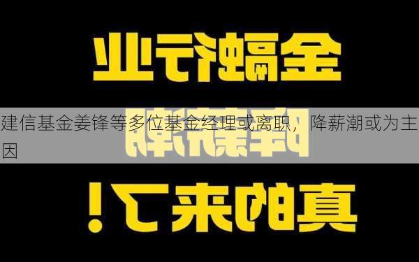 建信基金姜锋等多位基金经理或离职，降薪潮或为主因