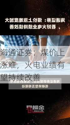 海通证券：煤价上涨难，火电业绩有望持续改善