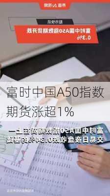 富时中国A50指数期货涨超1%