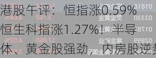 港股午评：恒指涨0.59%恒生科指涨1.27%！半导体、黄金股强劲，内房股逆势下挫，融创中国跌超10%