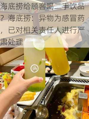 海底捞给顾客喝二手饮品？海底捞：异物为感冒药，已对相关责任人进行严肃处理