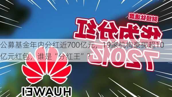 公募基金年内分红近700亿元，19家机构豪掷超10亿元红包，谁是“分红王”？