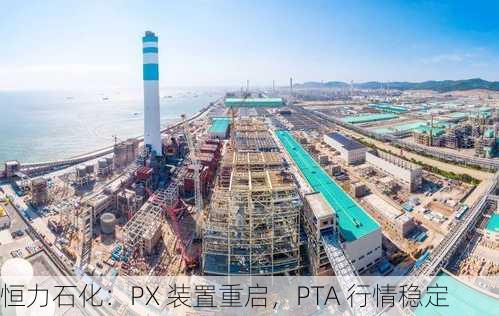 恒力石化：PX 装置重启，PTA 行情稳定