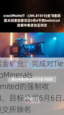 招金矿业：完成对TiettoMineralsLimited的强制收购，目标公司6月6日从澳交所除名