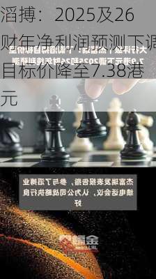 滔搏：2025及26财年净利润预测下调，目标价降至7.38港元