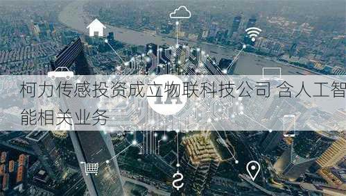柯力传感投资成立物联科技公司 含人工智能相关业务