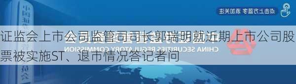 证监会上市公司监管司司长郭瑞明就近期上市公司股票被实施ST、退市情况答记者问