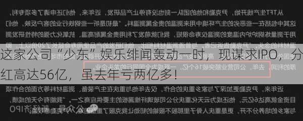 这家公司“少东”娱乐绯闻轰动一时，现谋求IPO，分红高达56亿，虽去年亏两亿多！