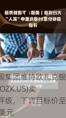 富国集团维持欧扎克银行(OZK.US)卖出评级，下调目标价至35美元