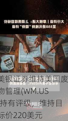 美银证券维持美国废物管理(WM.US)持有评级，维持目标价220美元