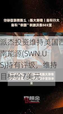 派杰投资维持美国西南能源(SWN.US)持有评级，维持目标价7美元