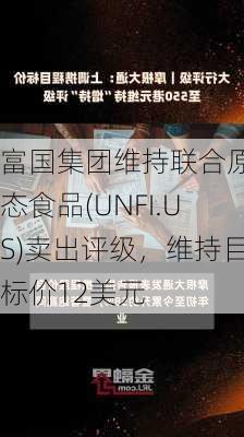 富国集团维持联合原生态食品(UNFI.US)卖出评级，维持目标价12美元