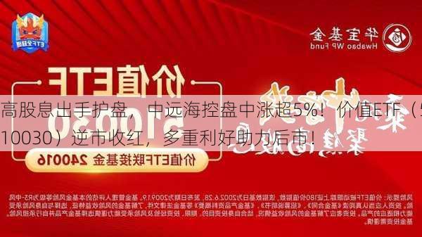 高股息出手护盘，中远海控盘中涨超5%！价值ETF（510030）逆市收红，多重利好助力后市！