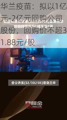 华兰疫苗：拟以1亿元-2亿元回购公司股份，回购价不超31.88元/股