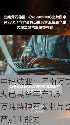 中银绒业：河南万贯现已具备年产1.5万吨特种石墨制品生产加工能力