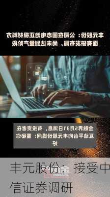 丰元股份：接受中信证券调研