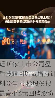 近10家上市公司盘后披露回购或增持计划公告 杉杉股份拟最高4亿元回购股份