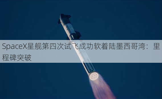 SpaceX星舰第四次试飞成功软着陆墨西哥湾：里程碑突破