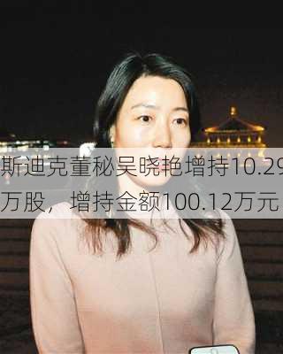 斯迪克董秘吴晓艳增持10.29万股，增持金额100.12万元