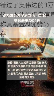 错过了英伟达的3万亿，木头姐仍自信宣称其基金AI优势仍存