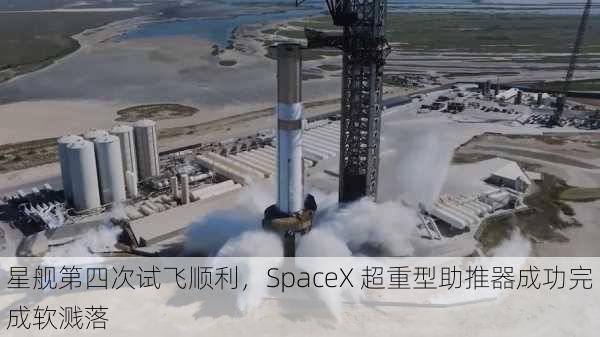 星舰第四次试飞顺利，SpaceX 超重型助推器成功完成软溅落