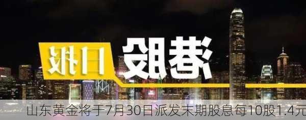 山东黄金将于7月30日派发末期股息每10股1.4元