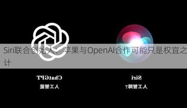 Siri联合创始人：苹果与OpenAI合作可能只是权宜之计