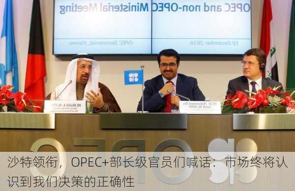 沙特领衔，OPEC+部长级官员们喊话：市场终将认识到我们决策的正确性