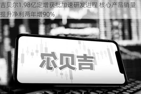 吉贝尔1.98亿定增获批加速研发进程 核心产品销量提升净利两年增90%