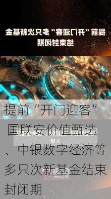 提前“开门迎客” 国联安价值甄选、中银数字经济等多只次新基金结束封闭期