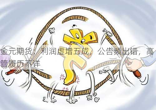 金元期货：利润虚增五成，公告频出错，高管履历不详