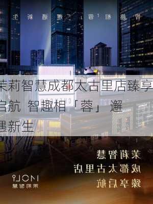 茉莉智慧成都太古里店臻享启航  智趣相「蓉」 邂遇新生