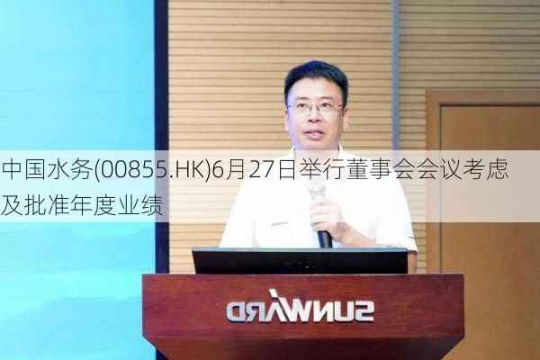 中国水务(00855.HK)6月27日举行董事会会议考虑及批准年度业绩