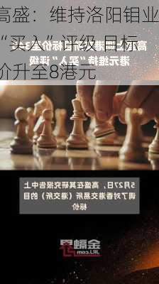 高盛：维持洛阳钼业“买入”评级 目标价升至8港元