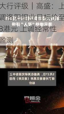 大行评级｜高盛：上调洛阳钼业目标价至8港元 上调经常性盈测