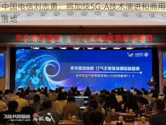 中国电信刘志勇：将加快5G-A技术演进和商用落地