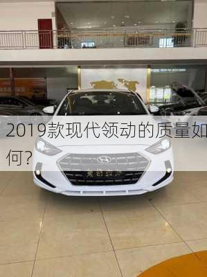 2019款现代领动的质量如何？