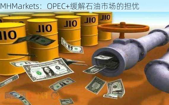 MHMarkets：OPEC+缓解石油市场的担忧