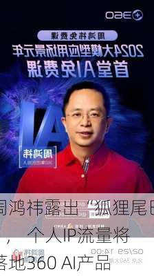 周鸿祎露出“狐狸尾巴”， 个人IP流量将落地360 AI产品