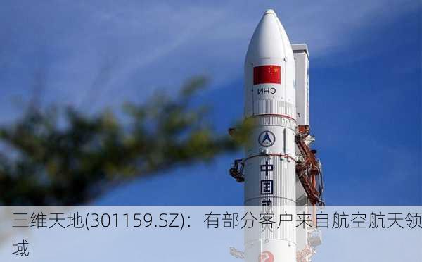 三维天地(301159.SZ)：有部分客户来自航空航天领域