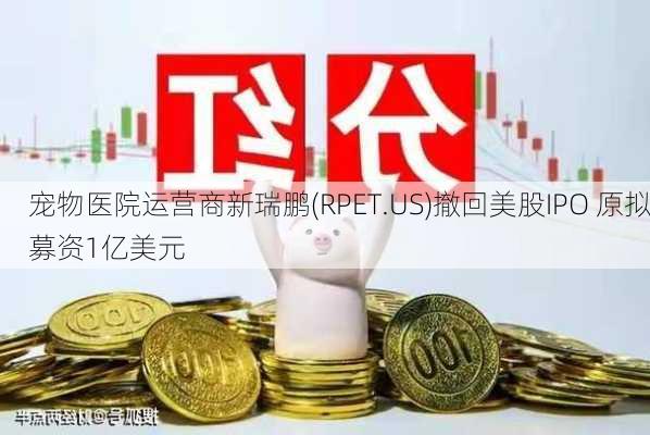 宠物医院运营商新瑞鹏(RPET.US)撤回美股IPO 原拟募资1亿美元