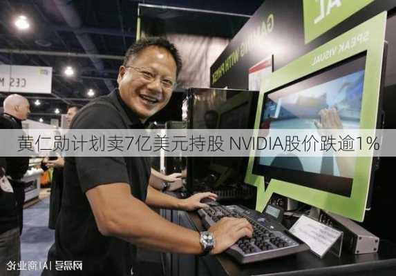 黄仁勋计划卖7亿美元持股 NVIDIA股价跌逾1%