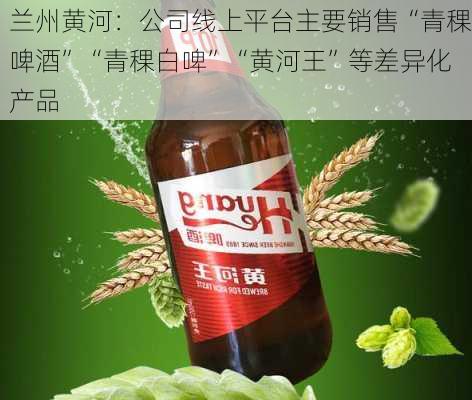 兰州黄河：公司线上平台主要销售“青稞啤酒”“青稞白啤”“黄河王”等差异化产品