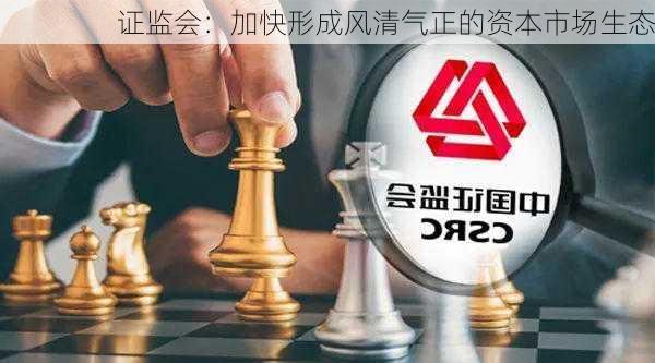 证监会：加快形成风清气正的资本市场生态