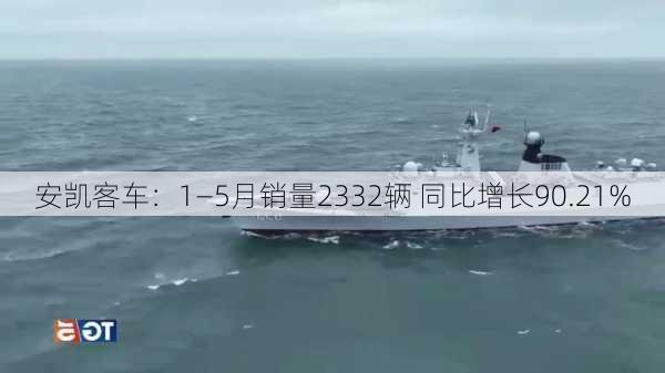 安凯客车：1―5月销量2332辆 同比增长90.21%