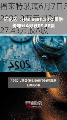 福莱特玻璃6月7日斥资2999.8万元回购127.43万股A股