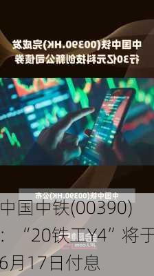 中国中铁(00390)：“20铁工Y4”将于6月17日付息